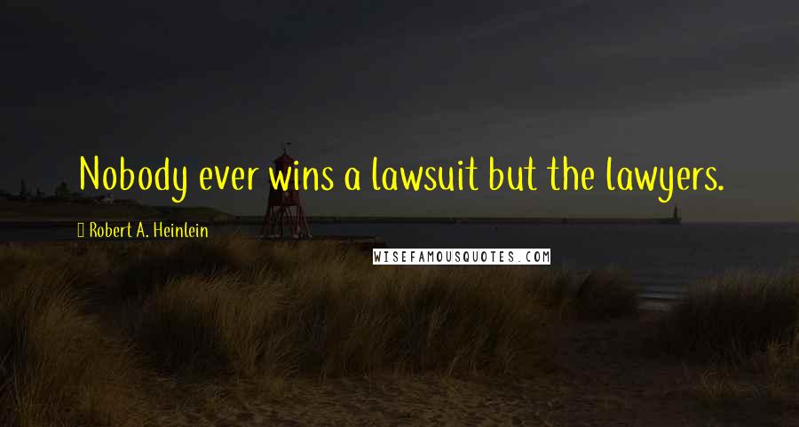 Robert A. Heinlein Quotes: Nobody ever wins a lawsuit but the lawyers.