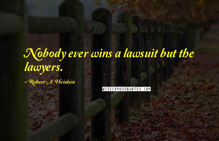 Robert A. Heinlein Quotes: Nobody ever wins a lawsuit but the lawyers.