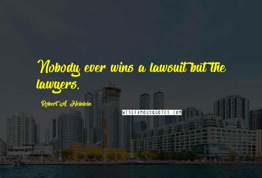 Robert A. Heinlein Quotes: Nobody ever wins a lawsuit but the lawyers.