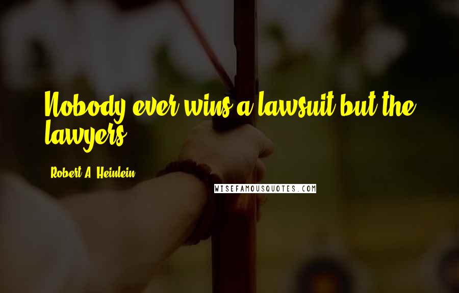 Robert A. Heinlein Quotes: Nobody ever wins a lawsuit but the lawyers.