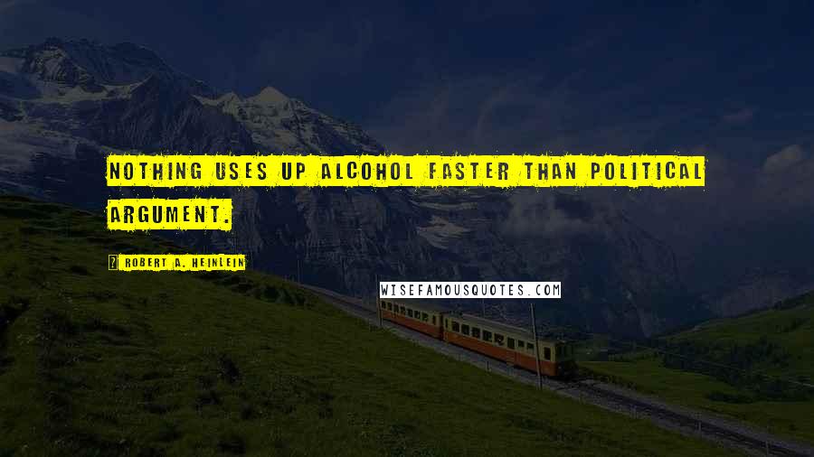 Robert A. Heinlein Quotes: Nothing uses up alcohol faster than political argument.