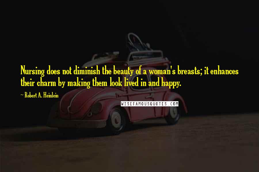 Robert A. Heinlein Quotes: Nursing does not diminish the beauty of a woman's breasts; it enhances their charm by making them look lived in and happy.