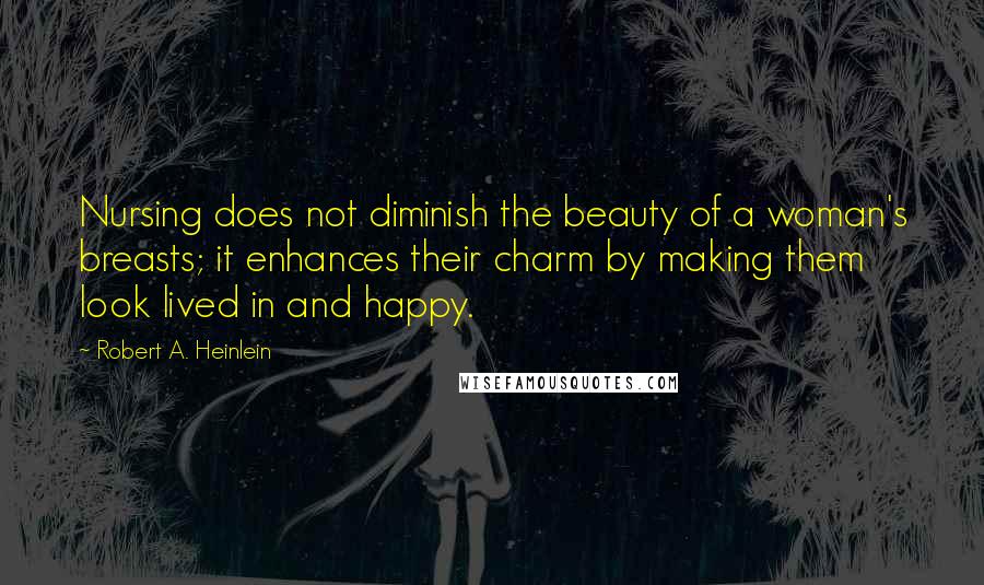 Robert A. Heinlein Quotes: Nursing does not diminish the beauty of a woman's breasts; it enhances their charm by making them look lived in and happy.