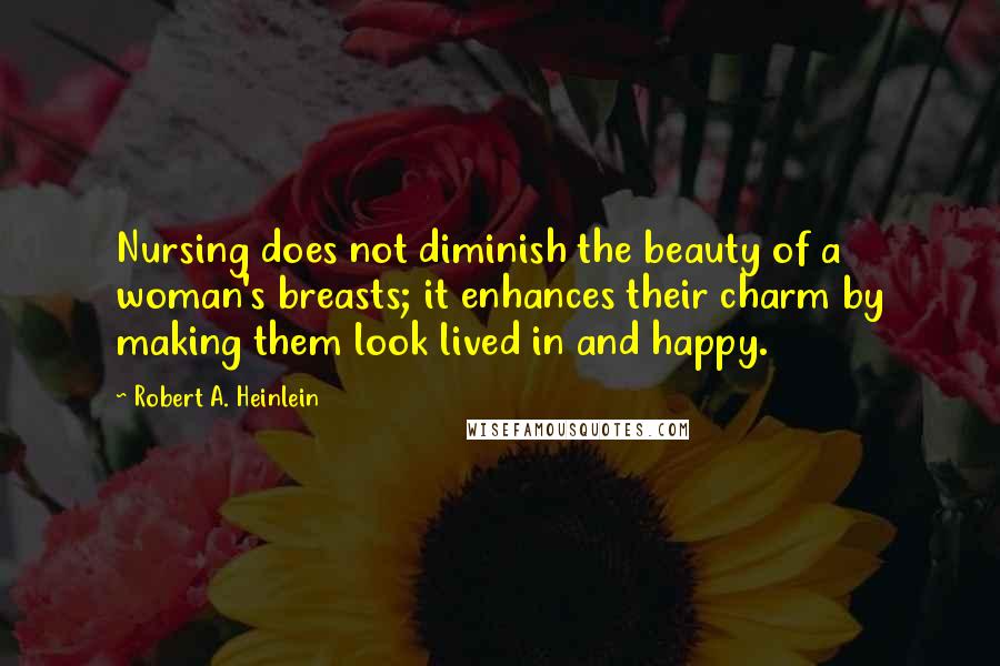 Robert A. Heinlein Quotes: Nursing does not diminish the beauty of a woman's breasts; it enhances their charm by making them look lived in and happy.