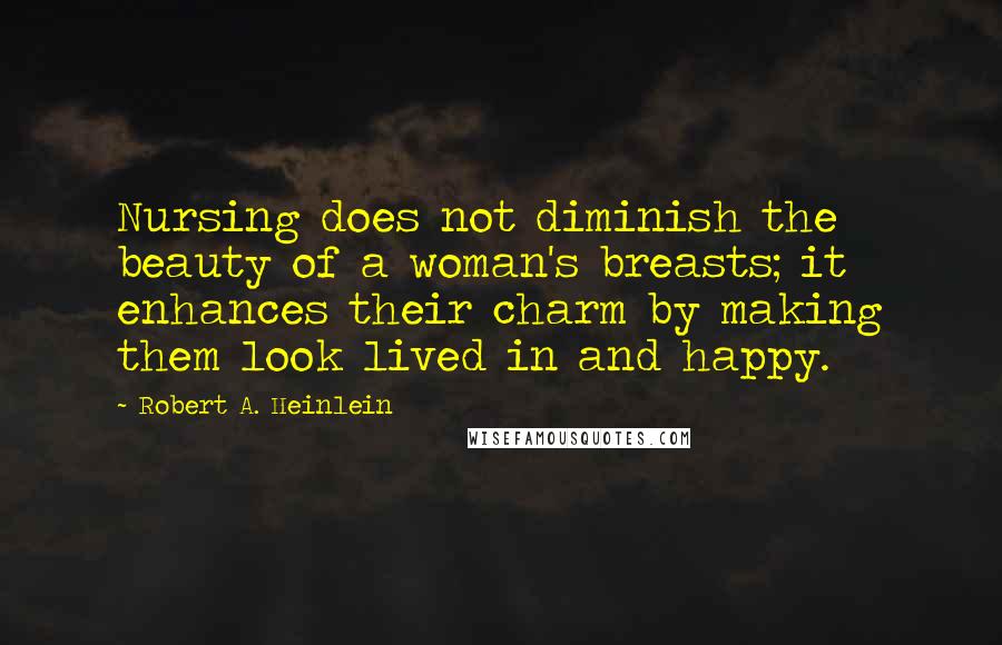 Robert A. Heinlein Quotes: Nursing does not diminish the beauty of a woman's breasts; it enhances their charm by making them look lived in and happy.