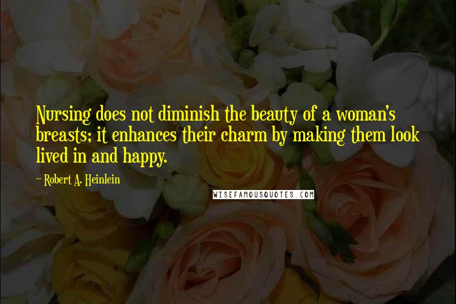 Robert A. Heinlein Quotes: Nursing does not diminish the beauty of a woman's breasts; it enhances their charm by making them look lived in and happy.