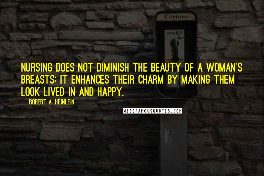 Robert A. Heinlein Quotes: Nursing does not diminish the beauty of a woman's breasts; it enhances their charm by making them look lived in and happy.