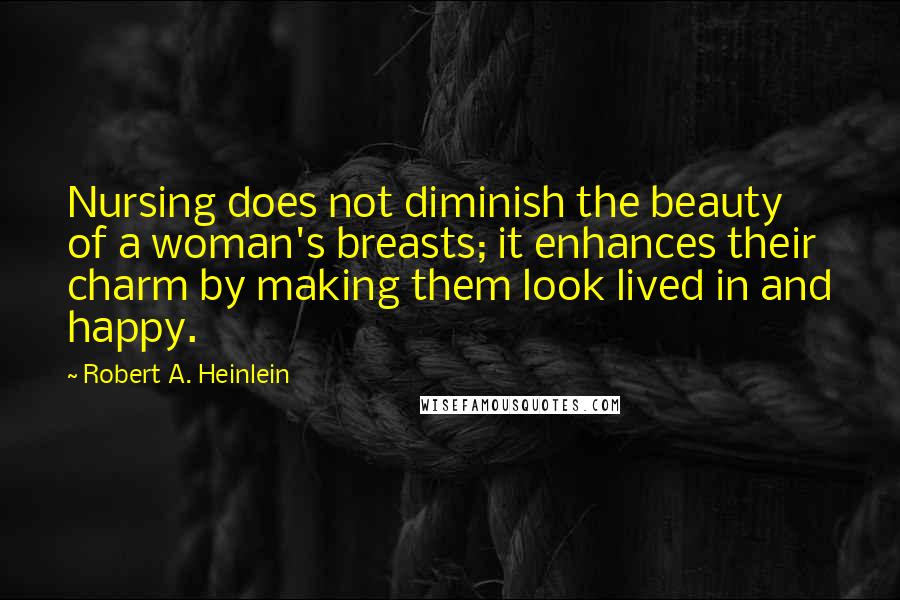 Robert A. Heinlein Quotes: Nursing does not diminish the beauty of a woman's breasts; it enhances their charm by making them look lived in and happy.