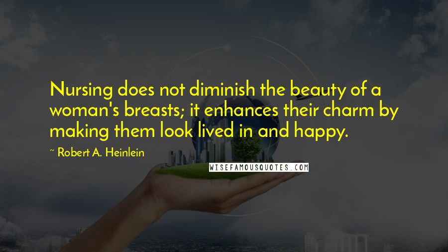 Robert A. Heinlein Quotes: Nursing does not diminish the beauty of a woman's breasts; it enhances their charm by making them look lived in and happy.