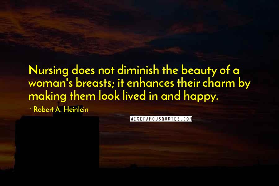 Robert A. Heinlein Quotes: Nursing does not diminish the beauty of a woman's breasts; it enhances their charm by making them look lived in and happy.