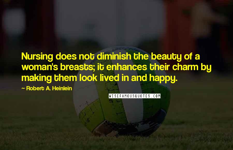 Robert A. Heinlein Quotes: Nursing does not diminish the beauty of a woman's breasts; it enhances their charm by making them look lived in and happy.