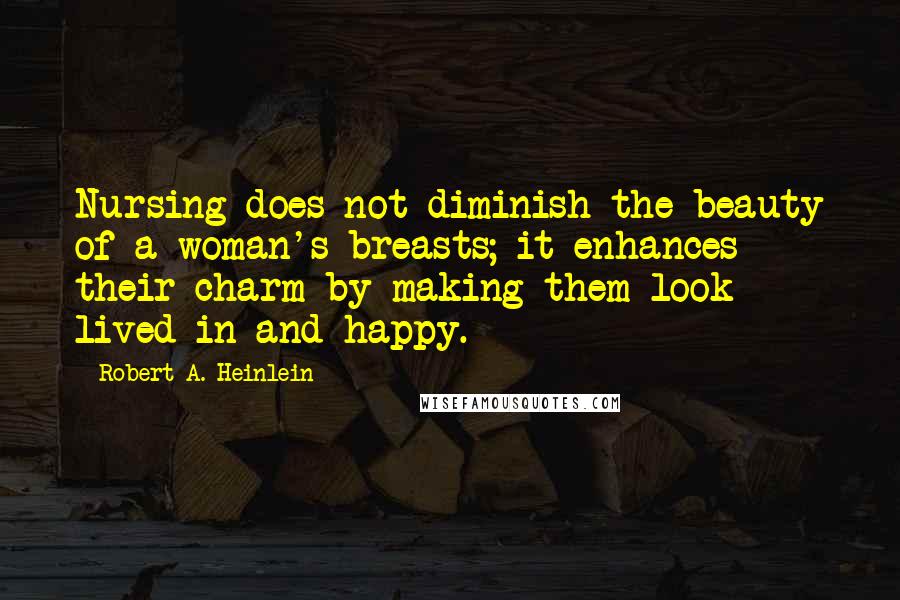 Robert A. Heinlein Quotes: Nursing does not diminish the beauty of a woman's breasts; it enhances their charm by making them look lived in and happy.