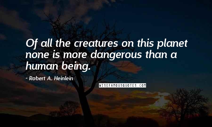 Robert A. Heinlein Quotes: Of all the creatures on this planet none is more dangerous than a human being.