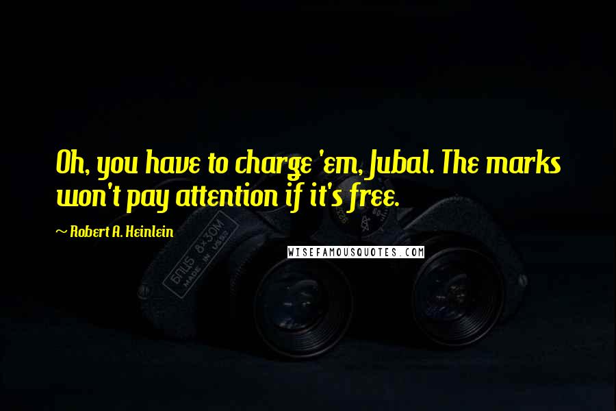 Robert A. Heinlein Quotes: Oh, you have to charge 'em, Jubal. The marks won't pay attention if it's free.
