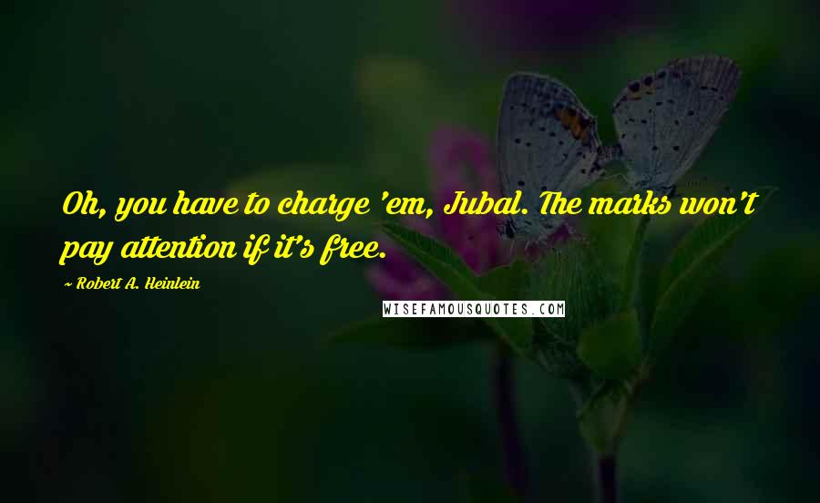 Robert A. Heinlein Quotes: Oh, you have to charge 'em, Jubal. The marks won't pay attention if it's free.