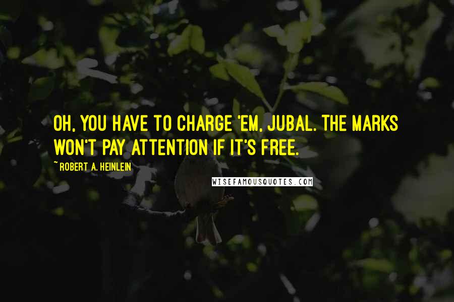 Robert A. Heinlein Quotes: Oh, you have to charge 'em, Jubal. The marks won't pay attention if it's free.