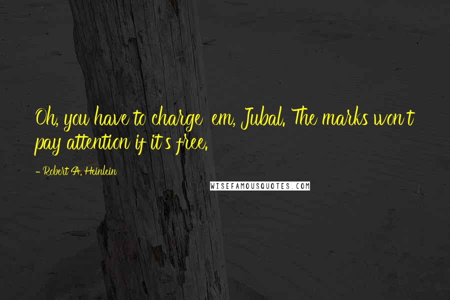 Robert A. Heinlein Quotes: Oh, you have to charge 'em, Jubal. The marks won't pay attention if it's free.