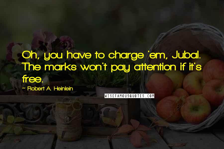 Robert A. Heinlein Quotes: Oh, you have to charge 'em, Jubal. The marks won't pay attention if it's free.
