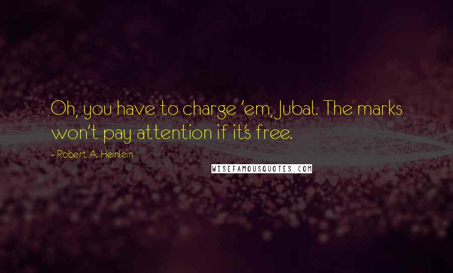 Robert A. Heinlein Quotes: Oh, you have to charge 'em, Jubal. The marks won't pay attention if it's free.
