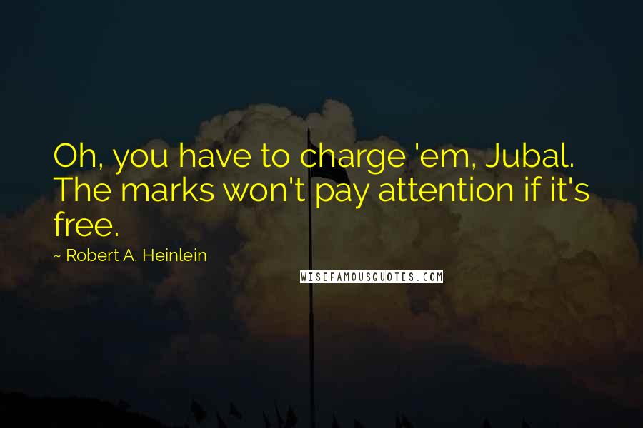 Robert A. Heinlein Quotes: Oh, you have to charge 'em, Jubal. The marks won't pay attention if it's free.