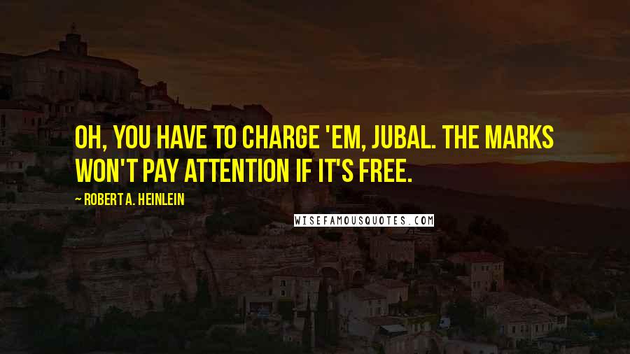 Robert A. Heinlein Quotes: Oh, you have to charge 'em, Jubal. The marks won't pay attention if it's free.