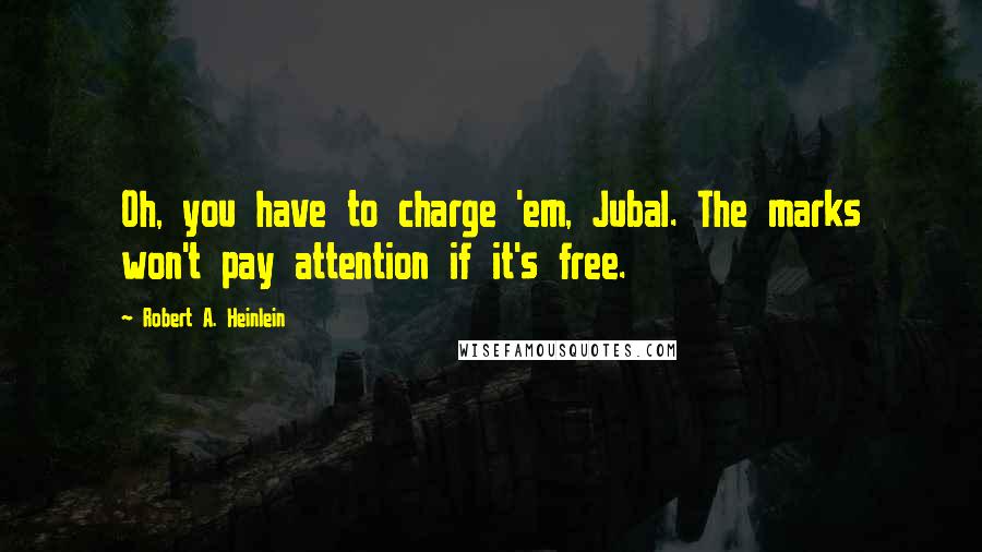 Robert A. Heinlein Quotes: Oh, you have to charge 'em, Jubal. The marks won't pay attention if it's free.