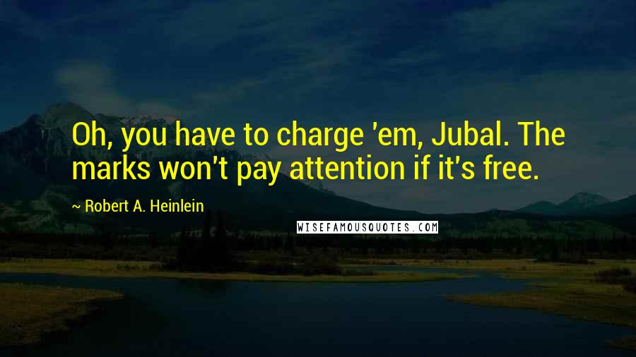 Robert A. Heinlein Quotes: Oh, you have to charge 'em, Jubal. The marks won't pay attention if it's free.