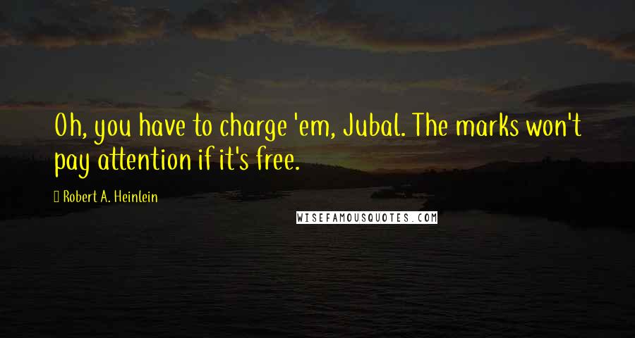 Robert A. Heinlein Quotes: Oh, you have to charge 'em, Jubal. The marks won't pay attention if it's free.