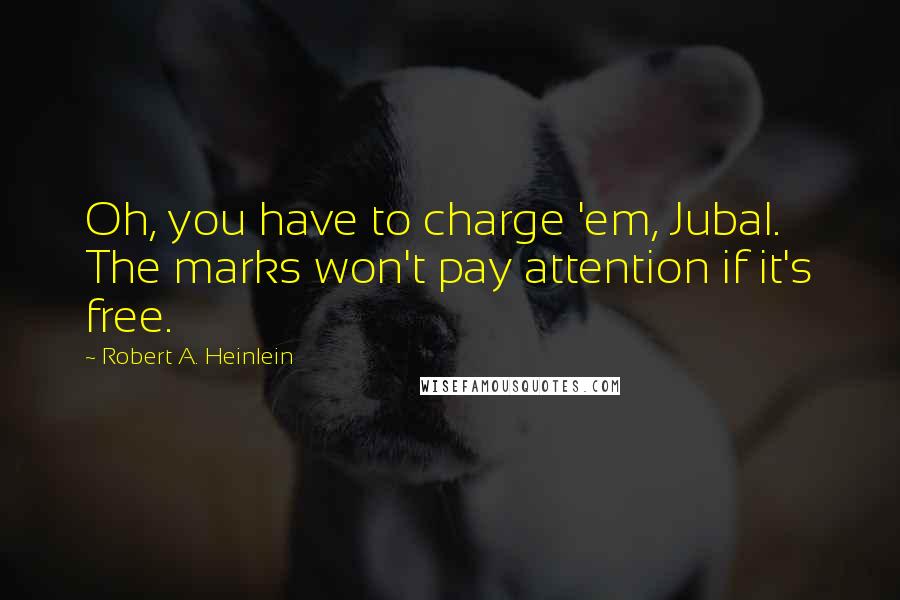Robert A. Heinlein Quotes: Oh, you have to charge 'em, Jubal. The marks won't pay attention if it's free.
