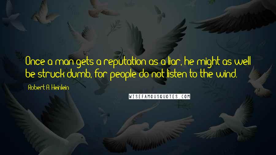 Robert A. Heinlein Quotes: Once a man gets a reputation as a liar, he might as well be struck dumb, for people do not listen to the wind.