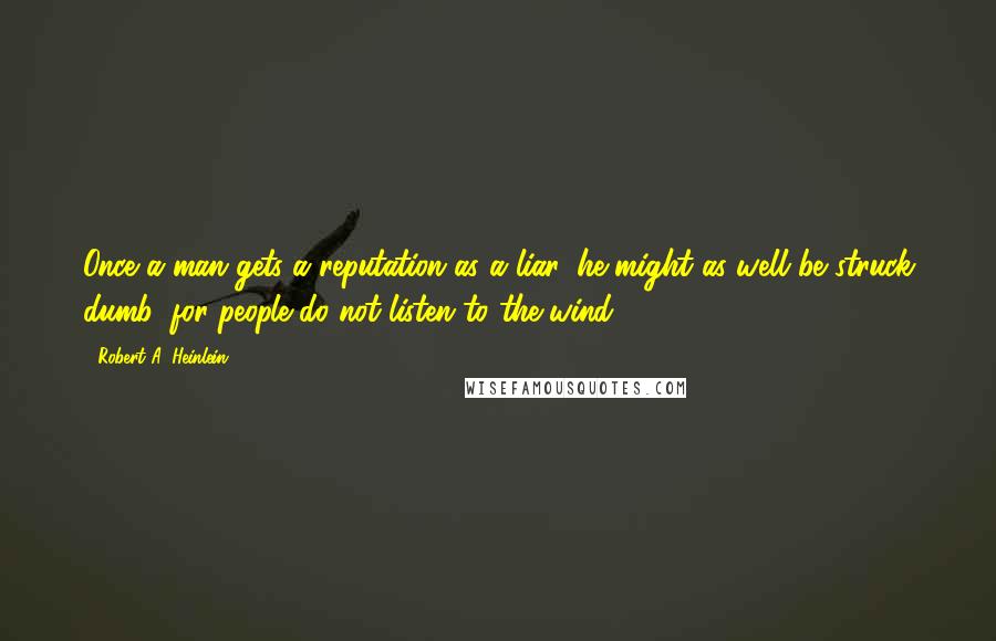 Robert A. Heinlein Quotes: Once a man gets a reputation as a liar, he might as well be struck dumb, for people do not listen to the wind.