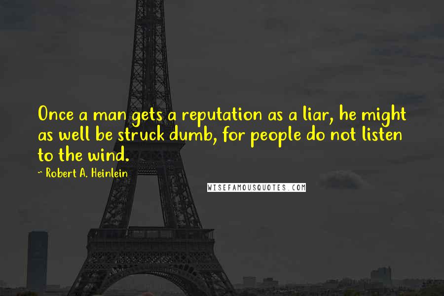 Robert A. Heinlein Quotes: Once a man gets a reputation as a liar, he might as well be struck dumb, for people do not listen to the wind.