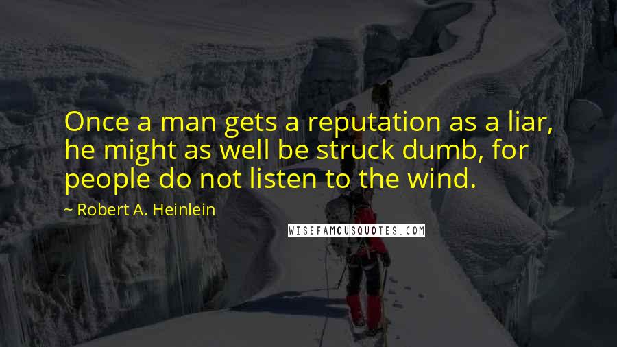 Robert A. Heinlein Quotes: Once a man gets a reputation as a liar, he might as well be struck dumb, for people do not listen to the wind.