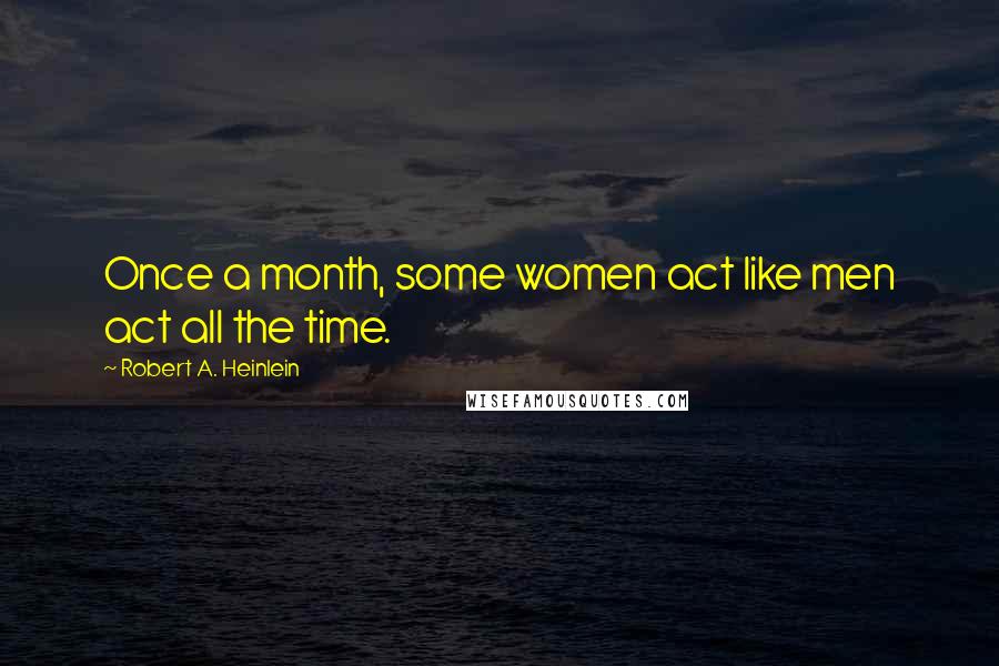 Robert A. Heinlein Quotes: Once a month, some women act like men act all the time.