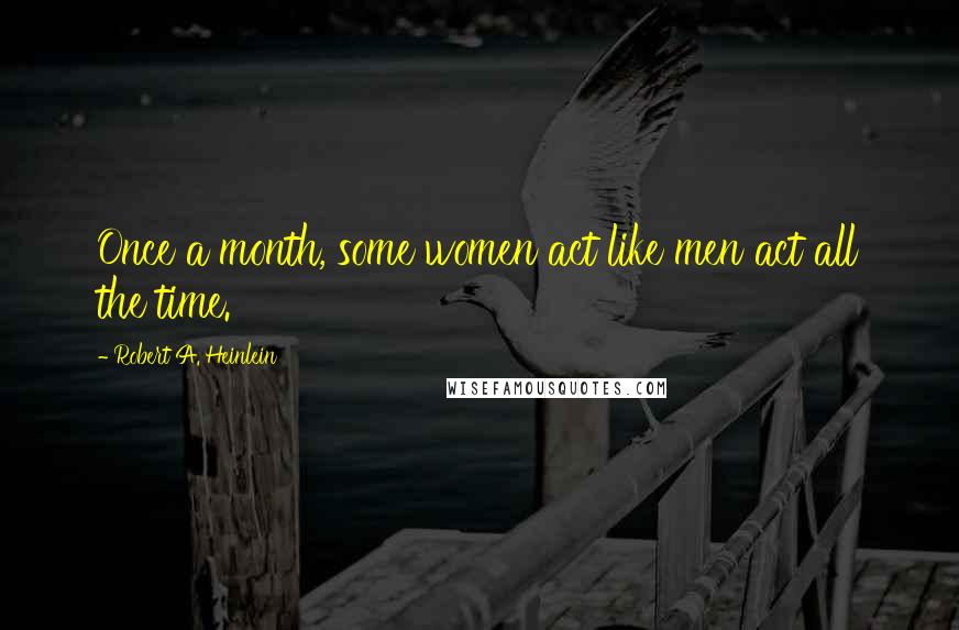 Robert A. Heinlein Quotes: Once a month, some women act like men act all the time.