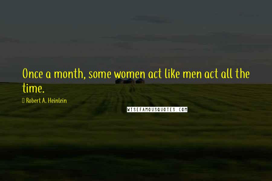 Robert A. Heinlein Quotes: Once a month, some women act like men act all the time.