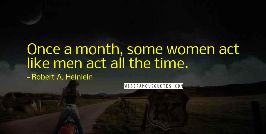 Robert A. Heinlein Quotes: Once a month, some women act like men act all the time.