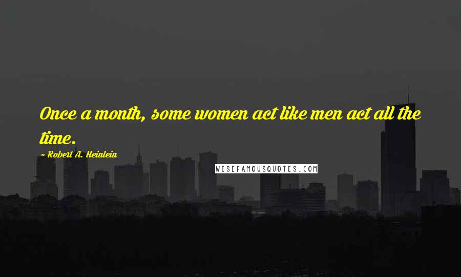 Robert A. Heinlein Quotes: Once a month, some women act like men act all the time.