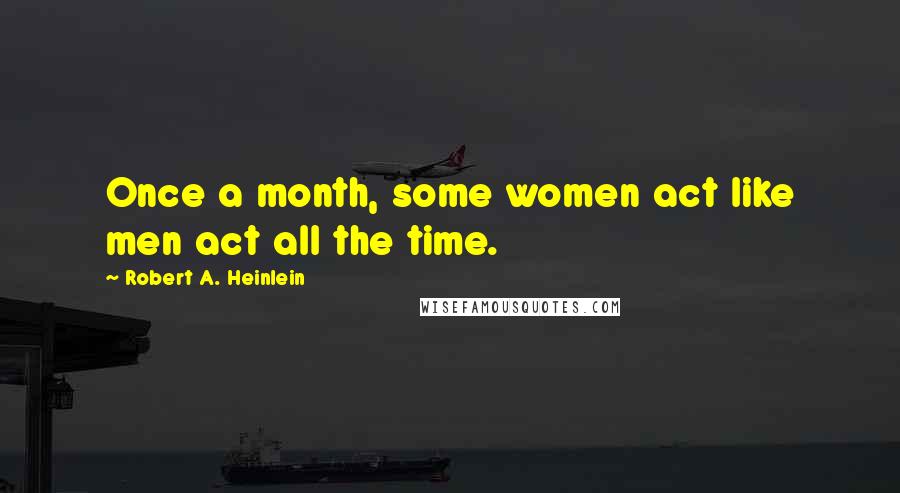 Robert A. Heinlein Quotes: Once a month, some women act like men act all the time.