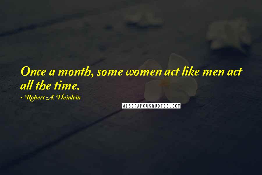 Robert A. Heinlein Quotes: Once a month, some women act like men act all the time.