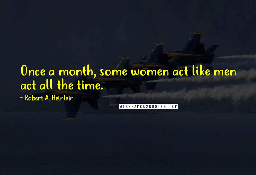 Robert A. Heinlein Quotes: Once a month, some women act like men act all the time.