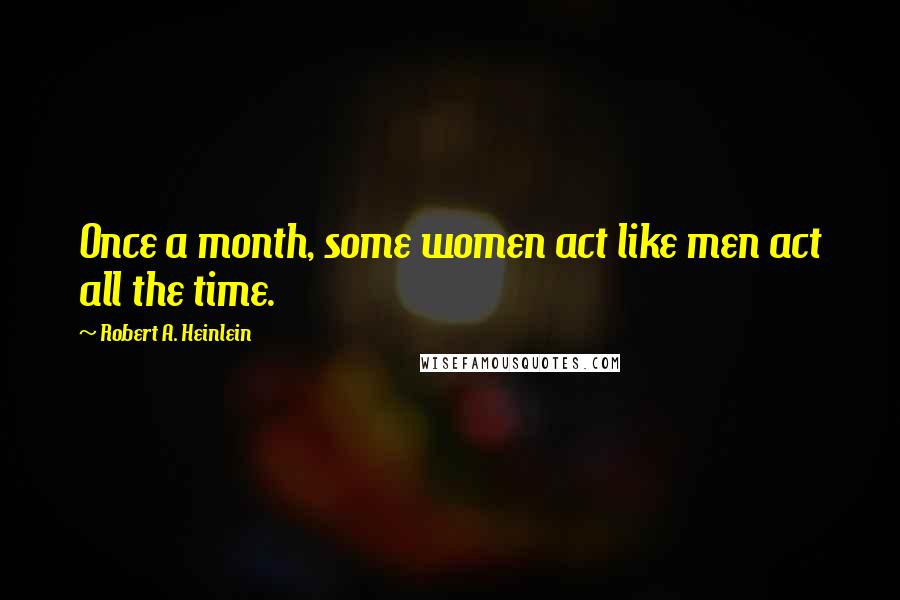 Robert A. Heinlein Quotes: Once a month, some women act like men act all the time.