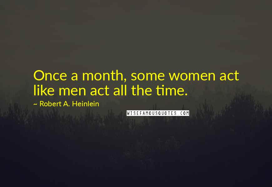 Robert A. Heinlein Quotes: Once a month, some women act like men act all the time.