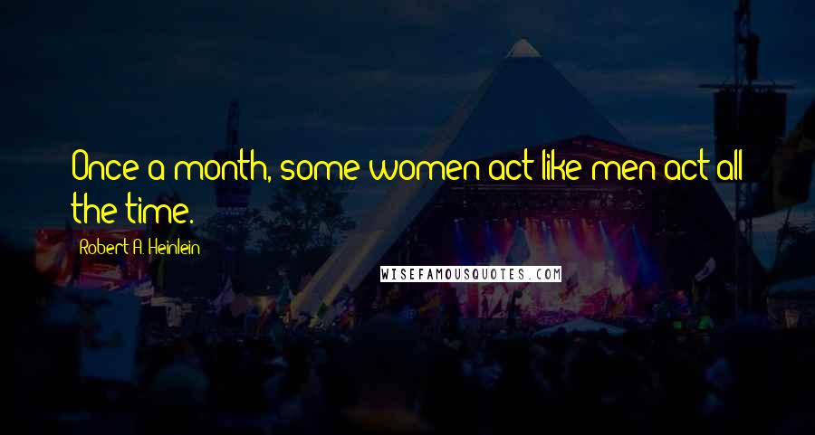 Robert A. Heinlein Quotes: Once a month, some women act like men act all the time.