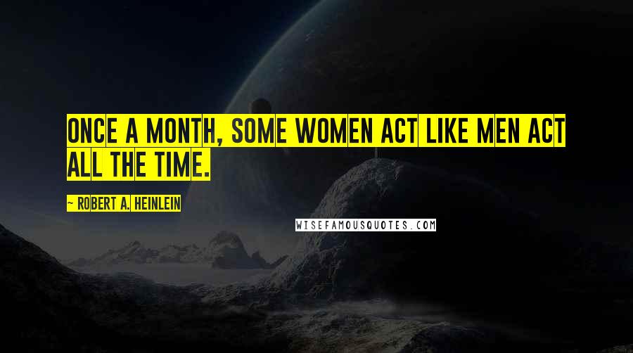 Robert A. Heinlein Quotes: Once a month, some women act like men act all the time.