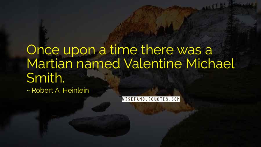 Robert A. Heinlein Quotes: Once upon a time there was a Martian named Valentine Michael Smith.