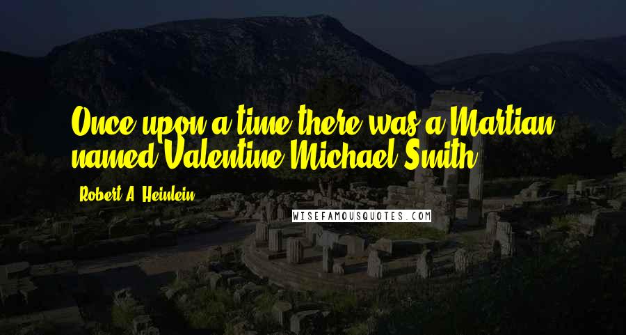 Robert A. Heinlein Quotes: Once upon a time there was a Martian named Valentine Michael Smith.