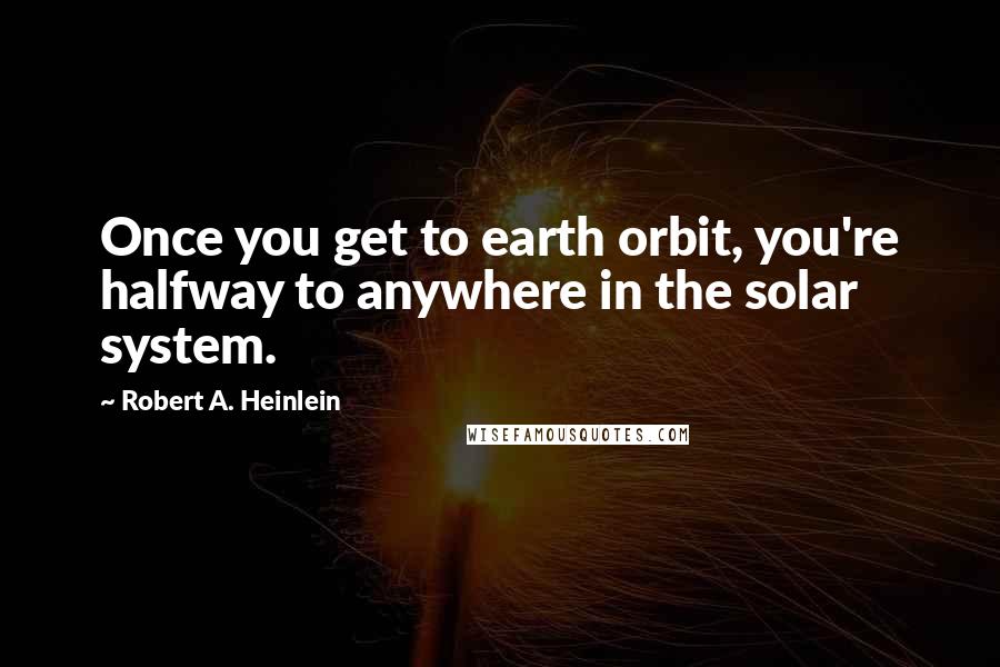 Robert A. Heinlein Quotes: Once you get to earth orbit, you're halfway to anywhere in the solar system.