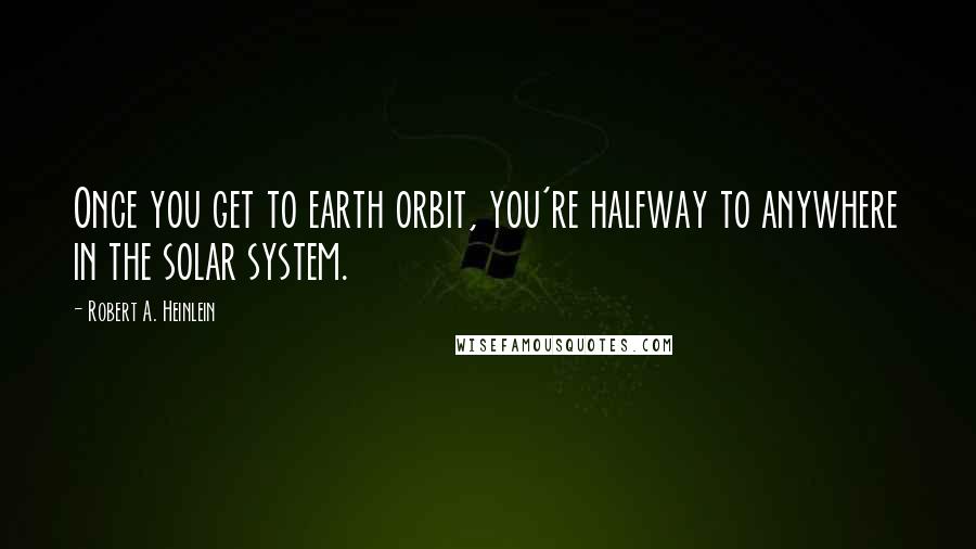 Robert A. Heinlein Quotes: Once you get to earth orbit, you're halfway to anywhere in the solar system.