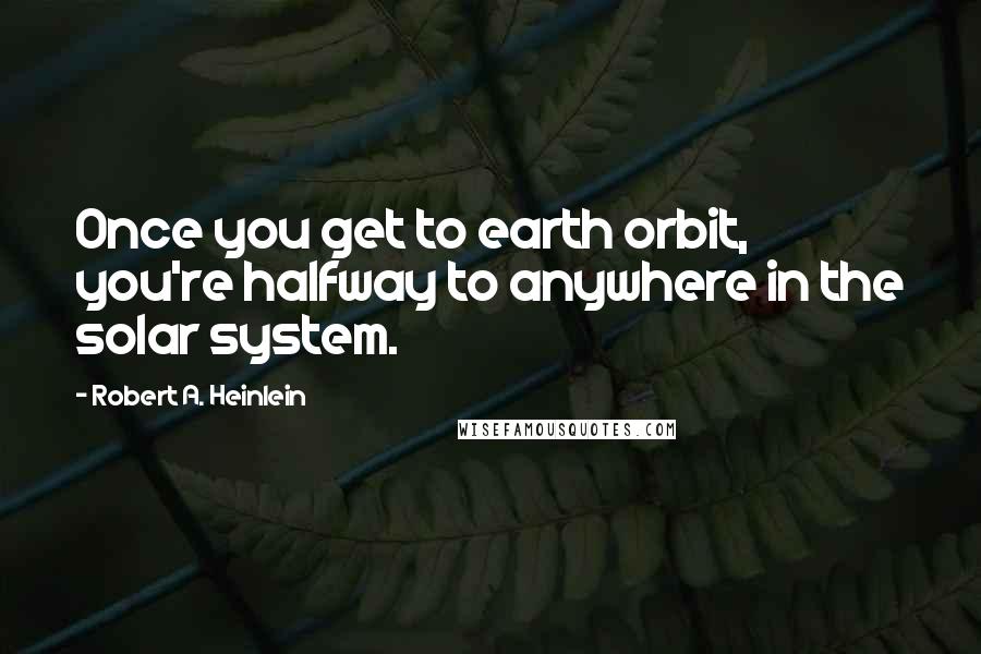 Robert A. Heinlein Quotes: Once you get to earth orbit, you're halfway to anywhere in the solar system.